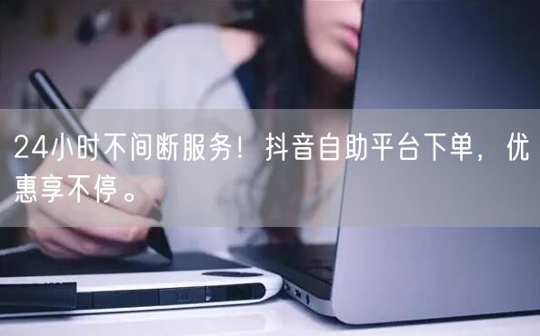 24小时不间断服务！抖音自助平台下单，优惠享不停。