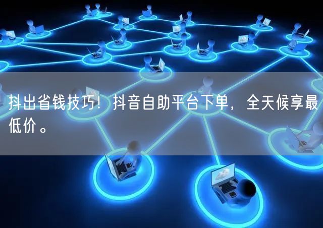 抖出省钱技巧！抖音自助平台下单，全天候享最低价。