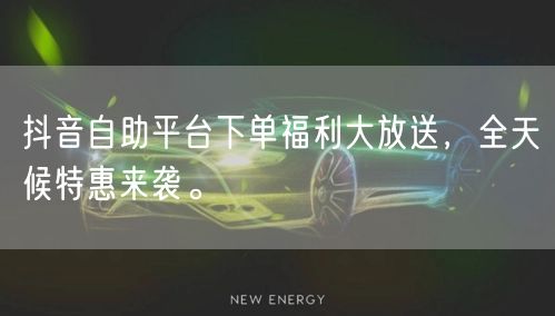 抖音自助平台下单福利大放送，全天候特惠来袭。