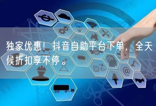 独家优惠！抖音自助平台下单，全天候折扣享不停。