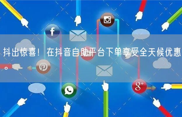 抖出惊喜！在抖音自助平台下单享受全天候优惠。