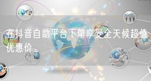 在抖音自助平台下单享受全天候超值优惠价。