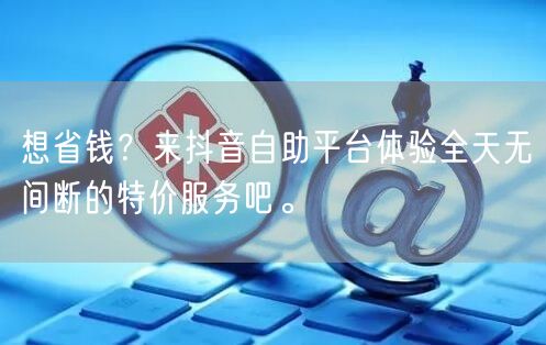 想省钱？来抖音自助平台体验全天无间断的特价服务吧。