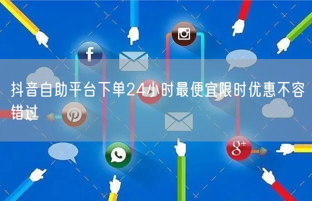 抖音自助平台下单24小时最便宜限时优惠不容错过