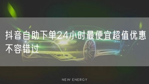 抖音自助下单24小时最便宜超值优惠不容错过
