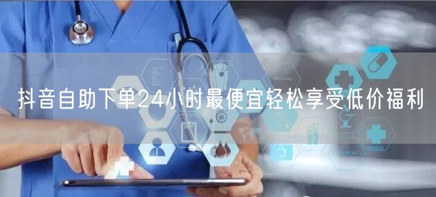 抖音自助下单24小时最便宜轻松享受低价福利