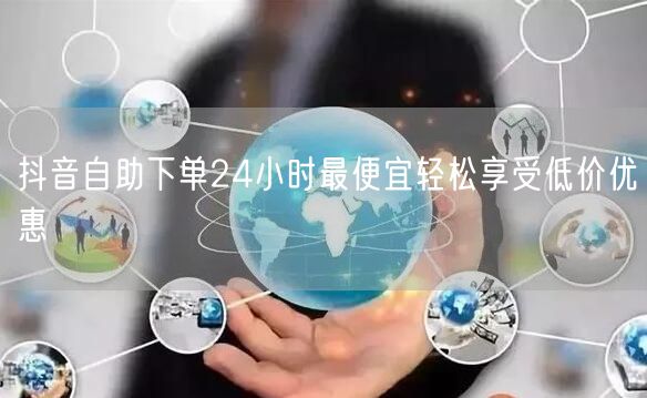 抖音自助下单24小时最便宜轻松享受低价优惠