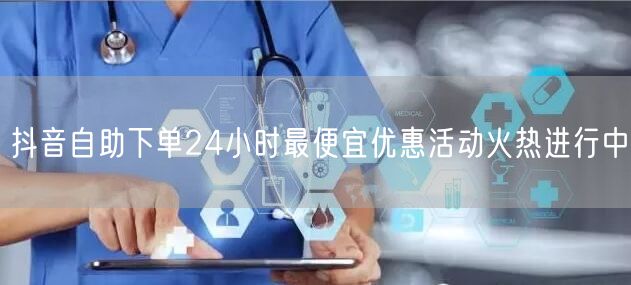 抖音自助下单24小时最便宜优惠活动火热进行中