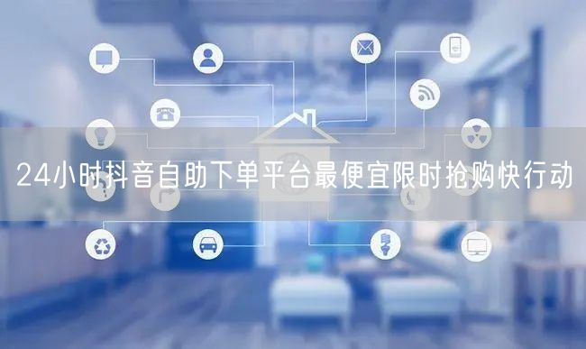 24小时抖音自助下单平台最便宜限时抢购快行动