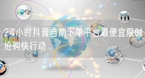 24小时抖音自助下单平台最便宜限时抢购快行动