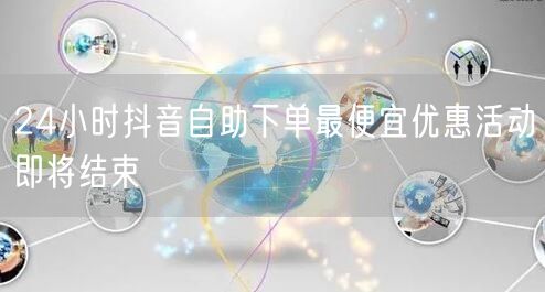 24小时抖音自助下单最便宜优惠活动即将结束