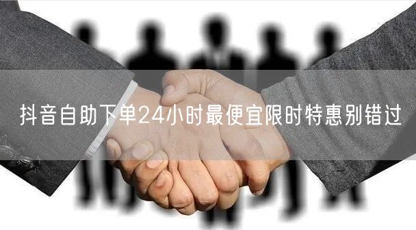 抖音自助下单24小时最便宜限时特惠别错过