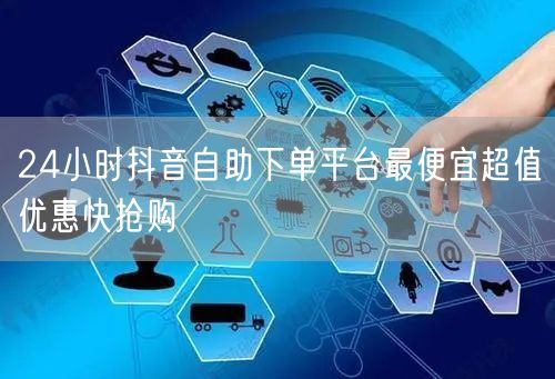 24小时抖音自助下单平台最便宜超值优惠快抢购