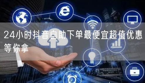 24小时抖音自助下单最便宜超值优惠等你拿