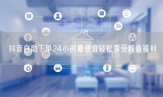 抖音自助下单24小时最便宜轻松享受超值福利