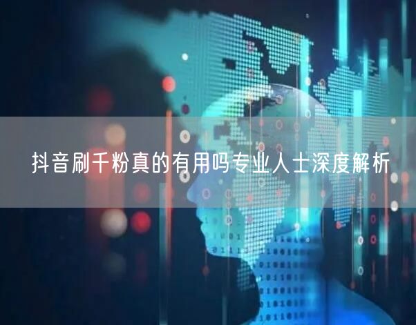 抖音刷千粉真的有用吗专业人士深度解析