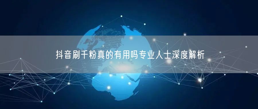 抖音刷千粉真的有用吗专业人士深度解析