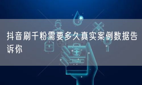 抖音刷千粉需要多久真实案例数据告诉你