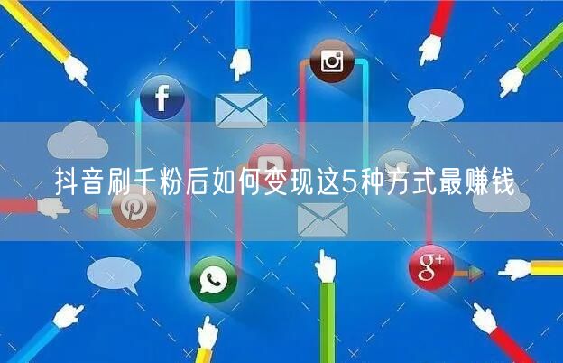 抖音刷千粉后如何变现这5种方式最赚钱