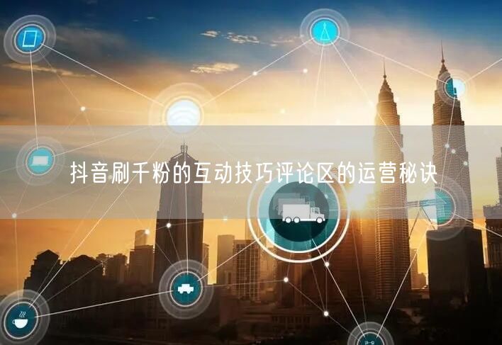 抖音刷千粉的互动技巧评论区的运营秘诀