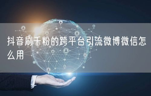抖音刷千粉的跨平台引流微博微信怎么用