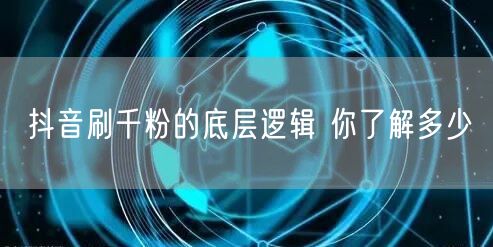 抖音刷千粉的底层逻辑 你了解多少