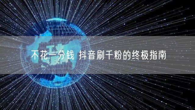 不花一分钱 抖音刷千粉的终极指南