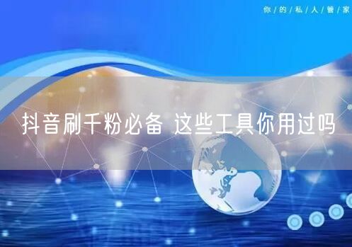 抖音刷千粉必备 这些工具你用过吗
