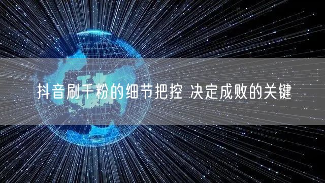 抖音刷千粉的细节把控 决定成败的关键