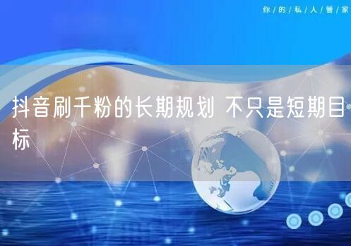 抖音刷千粉的长期规划 不只是短期目标