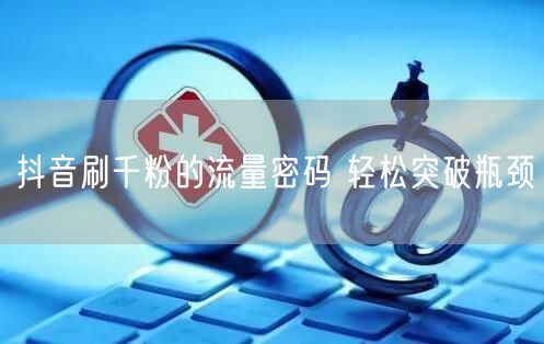 抖音刷千粉的流量密码 轻松突破瓶颈