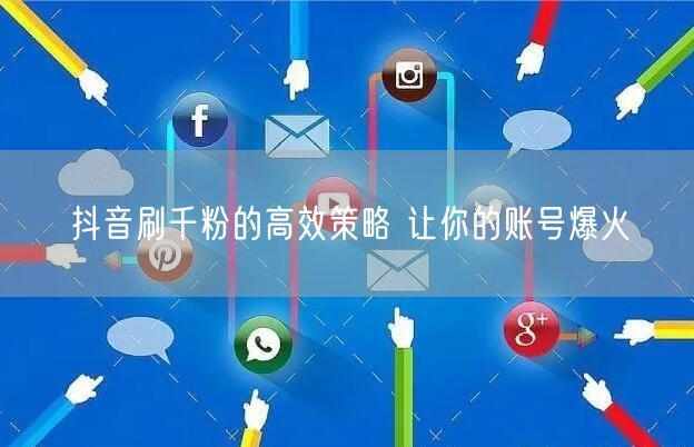 抖音刷千粉的高效策略 让你的账号爆火