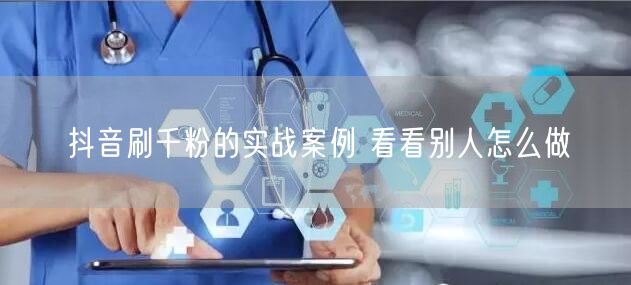 抖音刷千粉的实战案例 看看别人怎么做