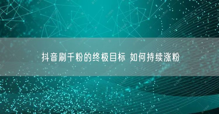抖音刷千粉的终极目标 如何持续涨粉