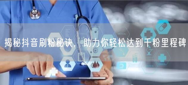 揭秘抖音刷粉秘诀，助力你轻松达到千粉里程碑