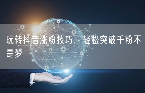 玩转抖音涨粉技巧，轻松突破千粉不是梦