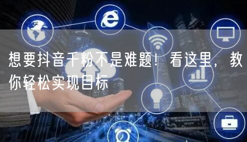 想要抖音千粉不是难题！看这里，教你轻松实现目标