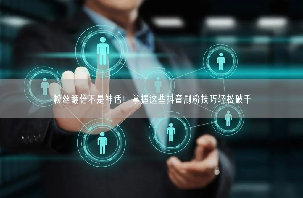 粉丝翻倍不是神话！掌握这些抖音刷粉技巧轻松破千