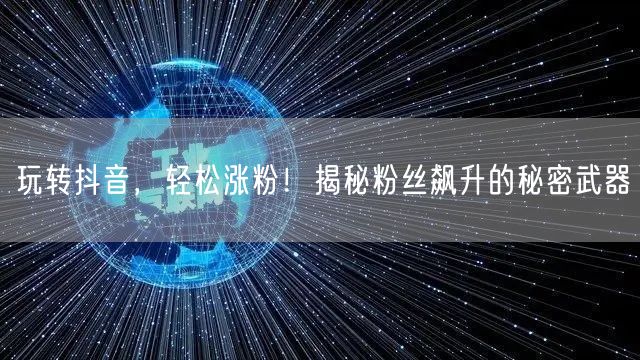 玩转抖音，轻松涨粉！揭秘粉丝飙升的秘密武器