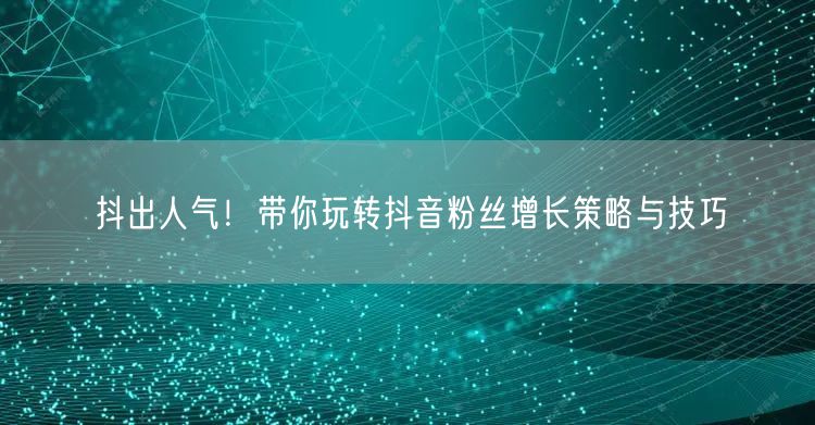 抖出人气！带你玩转抖音粉丝增长策略与技巧
