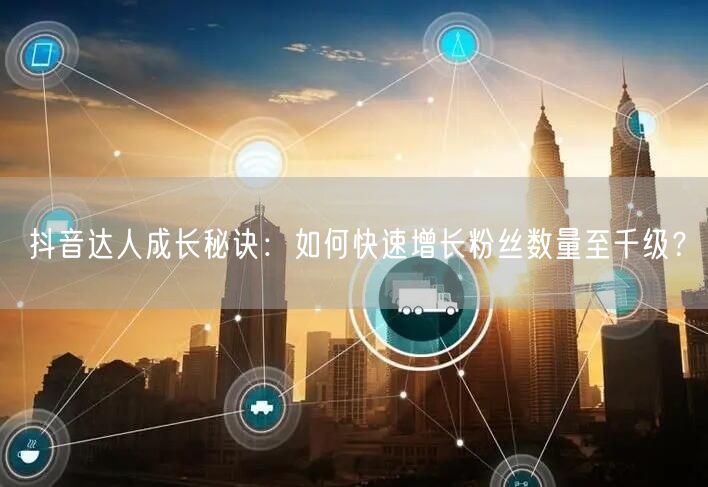 抖音达人成长秘诀：如何快速增长粉丝数量至千级？