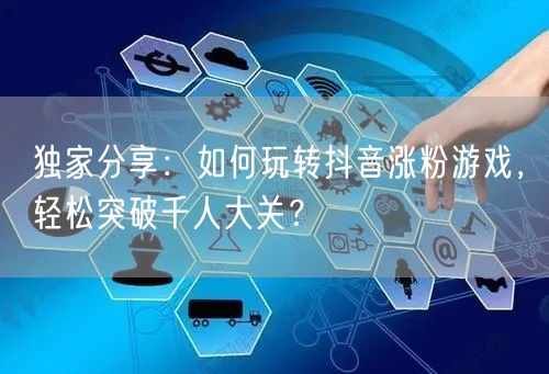 独家分享：如何玩转抖音涨粉游戏，轻松突破千人大关？