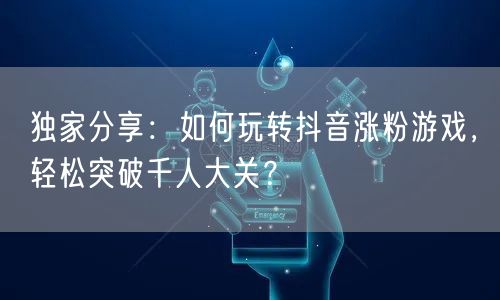 独家分享：如何玩转抖音涨粉游戏，轻松突破千人大关？