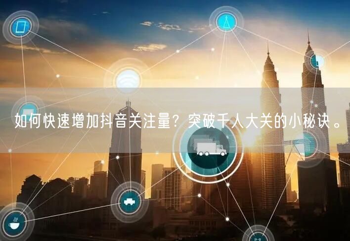 如何快速增加抖音关注量？突破千人大关的小秘诀。