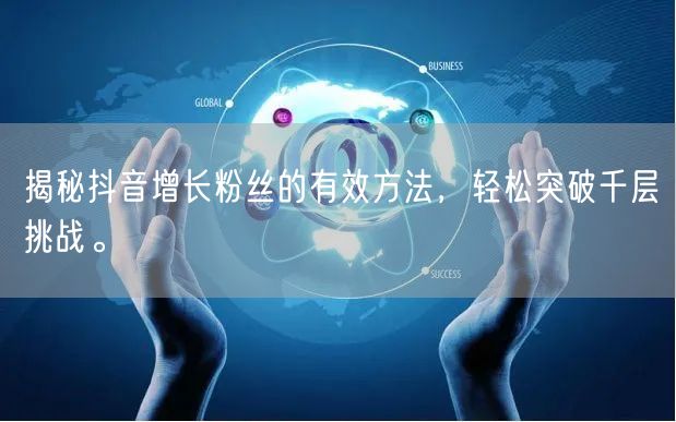 揭秘抖音增长粉丝的有效方法，轻松突破千层挑战。