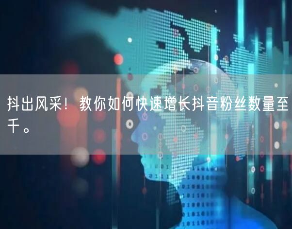 抖出风采！教你如何快速增长抖音粉丝数量至千。