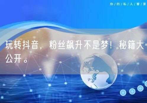 玩转抖音，粉丝飙升不是梦！秘籍大公开。