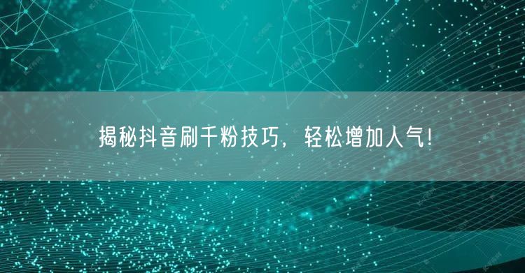 揭秘抖音刷千粉技巧，轻松增加人气！