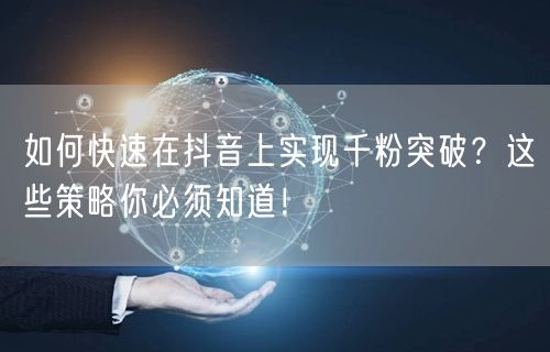 如何快速在抖音上实现千粉突破？这些策略你必须知道！