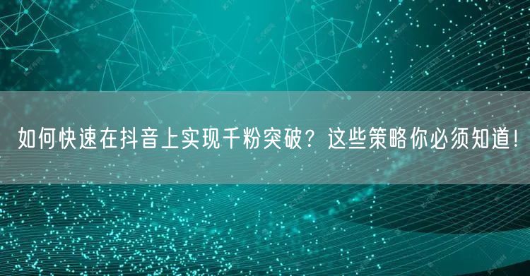 如何快速在抖音上实现千粉突破？这些策略你必须知道！